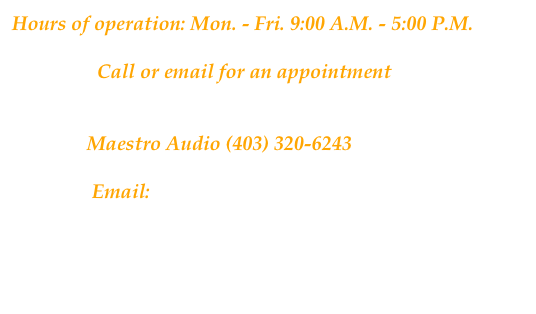 Hours of operation: Mon. - Fri. 9:00 A.M. - 5:00 P.M.

                 Call or email for an appointment


               Maestro Audio (403) 320-6243

                Email: maestroaudio@telus.net